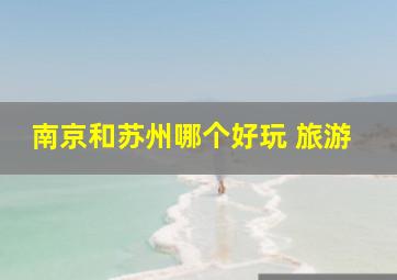 南京和苏州哪个好玩 旅游